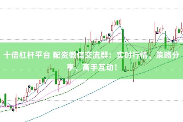 十倍杠杆平台 配资微信交流群：实时行情、策略分享、高手互动！