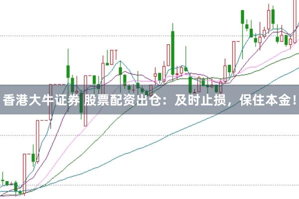 香港大牛证券 股票配资出仓：及时止损，保住本金！
