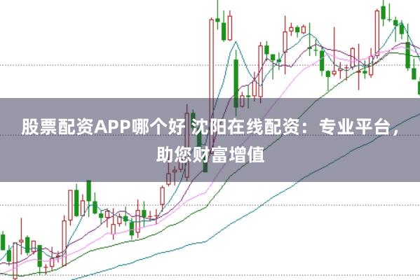 股票配资APP哪个好 沈阳在线配资：专业平台，助您财富增值