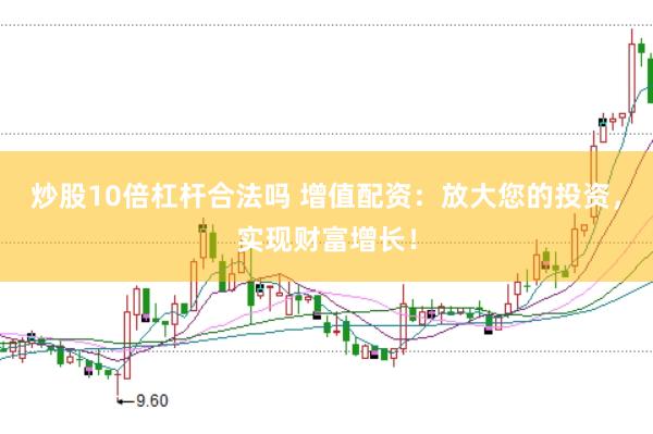 炒股10倍杠杆合法吗 增值配资：放大您的投资，实现财富增长！