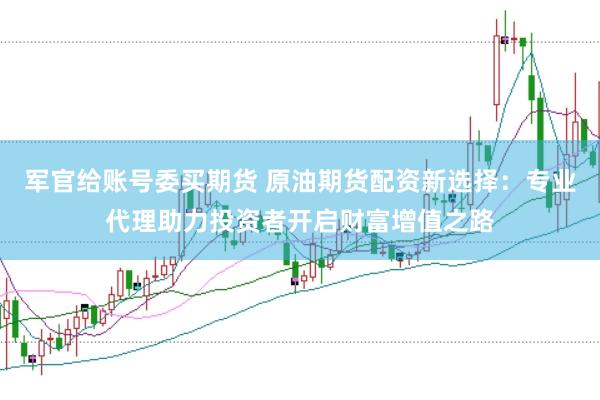 军官给账号委买期货 原油期货配资新选择：专业代理助力投资者开启财富增值之路