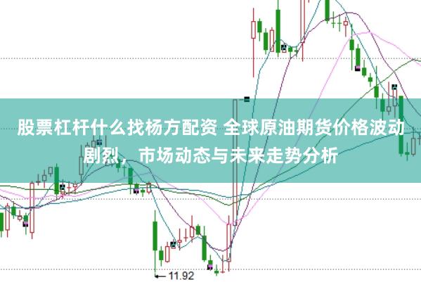 股票杠杆什么找杨方配资 全球原油期货价格波动剧烈，市场动态与未来走势分析