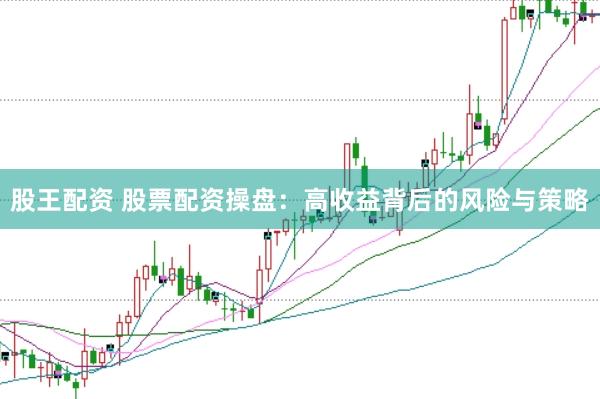 股王配资 股票配资操盘：高收益背后的风险与策略