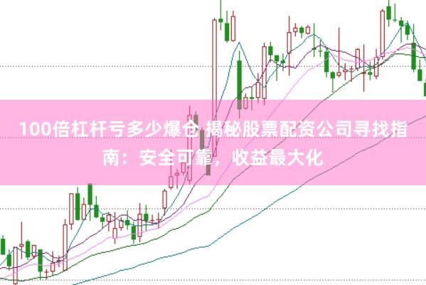 100倍杠杆亏多少爆仓 揭秘股票配资公司寻找指南：安全可靠，收益最大化