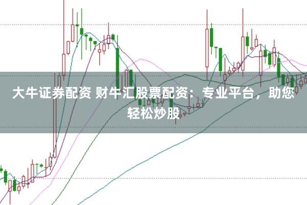 大牛证券配资 财牛汇股票配资：专业平台，助您轻松炒股