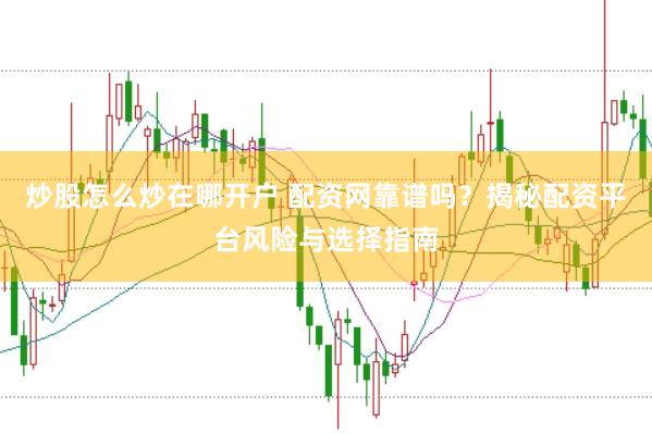 炒股怎么炒在哪开户 配资网靠谱吗？揭秘配资平台风险与选择指南