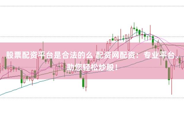 股票配资平台是合法的么 配资网配资：专业平台，助您轻松炒股！