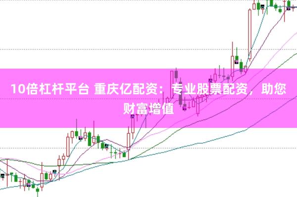 10倍杠杆平台 重庆亿配资：专业股票配资，助您财富增值