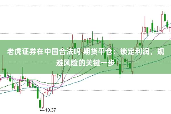 老虎证券在中国合法吗 期货平仓：锁定利润，规避风险的关键一步