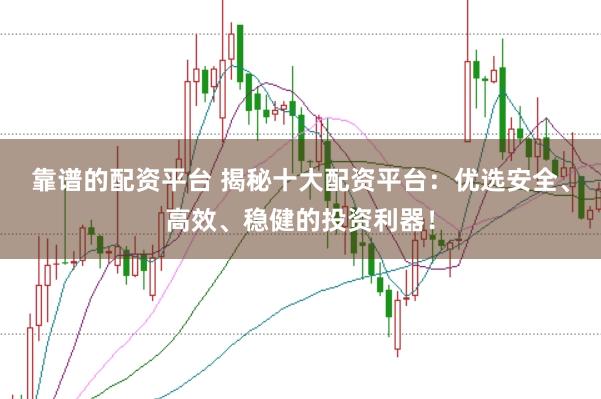 靠谱的配资平台 揭秘十大配资平台：优选安全、高效、稳健的投资利器！
