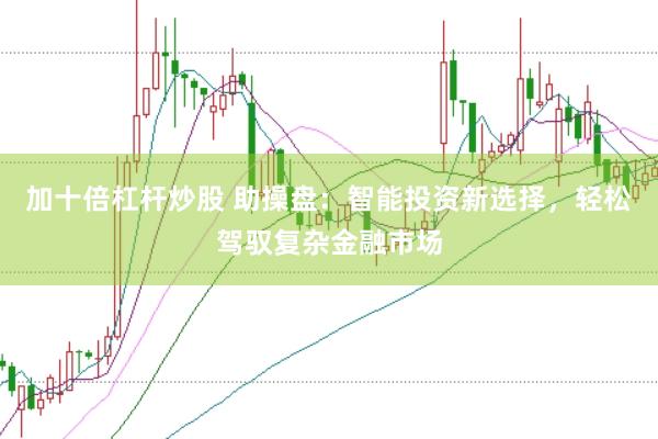 加十倍杠杆炒股 助操盘：智能投资新选择，轻松驾驭复杂金融市场