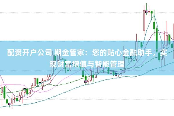 配资开户公司 期金管家：您的贴心金融助手，实现财富增值与智能管理