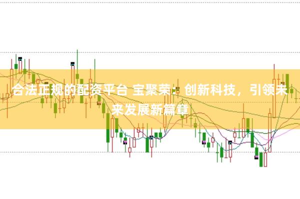 合法正规的配资平台 宝聚荣：创新科技，引领未来发展新篇章