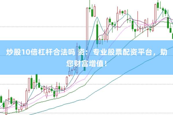 炒股10倍杠杆合法吗 资：专业股票配资平台，助您财富增值！