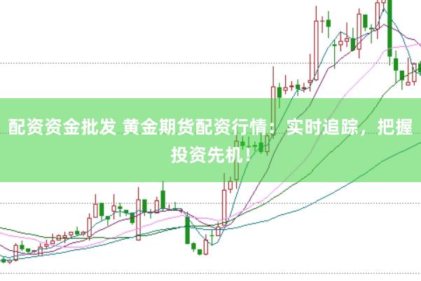 配资资金批发 黄金期货配资行情：实时追踪，把握投资先机！
