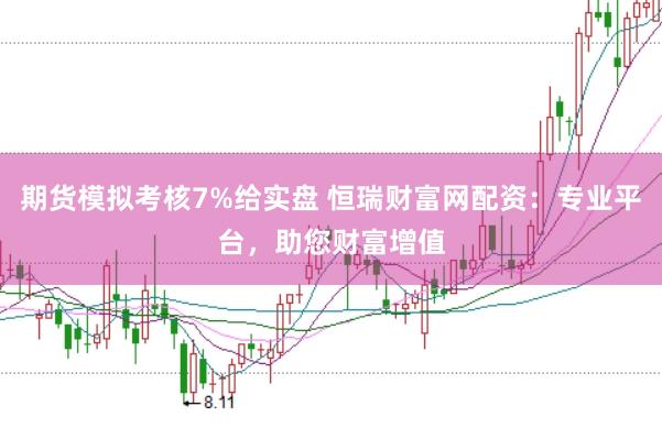 期货模拟考核7%给实盘 恒瑞财富网配资：专业平台，助您财富增值