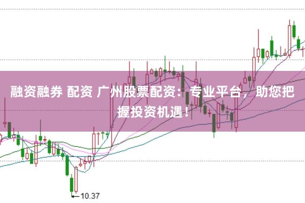 融资融券 配资 广州股票配资:专业平台,助您把握投资机遇!