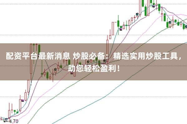 配资平台最新消息 炒股必备：精选实用炒股工具，助您轻松盈利！