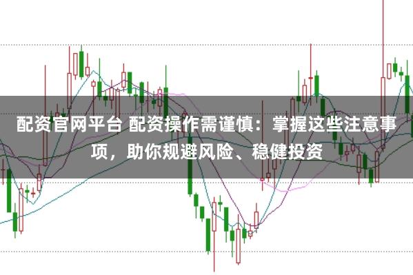配资官网平台 配资操作需谨慎:掌握这些注意事项,助你规避风险、稳健投资