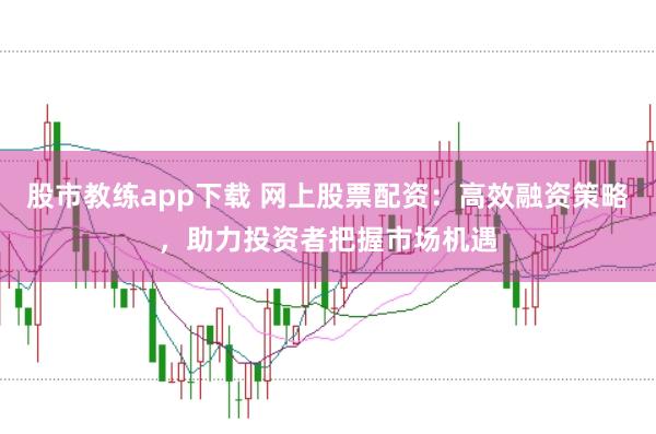 股市教练app下载 网上股票配资：高效融资策略，助力投资者把握市场机遇