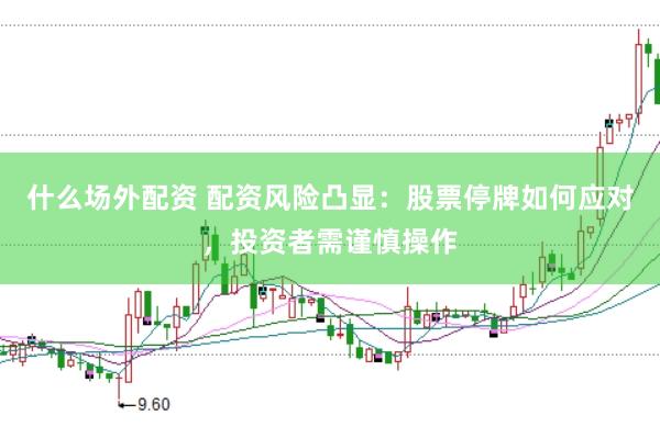 什么场外配资 配资风险凸显:股票停牌如何应对,投资者需谨慎操作