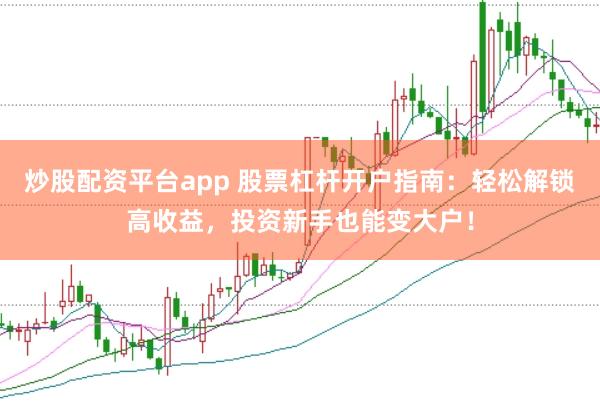 炒股配资平台app 股票杠杆开户指南：轻松解锁高收益，投资新手也能变大户！