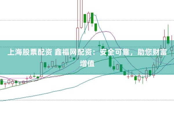 上海股票配资 鑫福网配资:安全可靠,助您财富增值