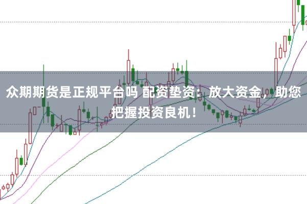 众期期货是正规平台吗 配资垫资:放大资金,助您把握投资良机!