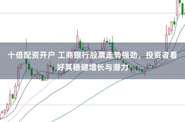 十倍配资开户 工商银行股票走势强劲,投资者看好其稳健增长与潜力