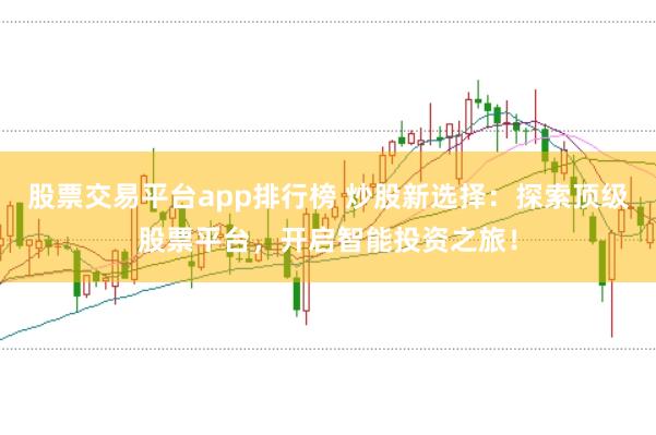 股票交易平台app排行榜 炒股新选择:探索顶级股票平台,开启智能投资之旅!