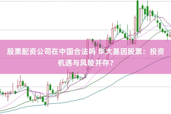 股票配资公司在中国合法吗 华大基因股票:投资机遇与风险并存?