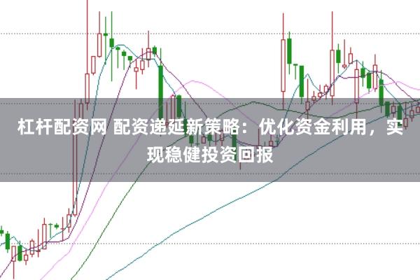 杠杆配资网 配资递延新策略:优化资金利用,实现稳健投资回报