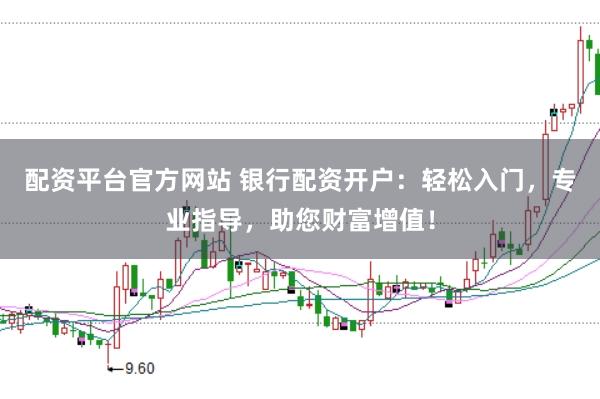 配资平台官方网站 银行配资开户:轻松入门,专业指导,助您财富增值!