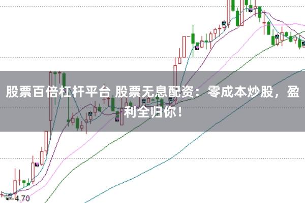 股票百倍杠杆平台 股票无息配资：零成本炒股，盈利全归你！