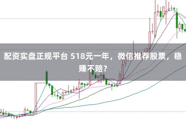 配资实盘正规平台 518元一年，微信推荐股票，稳赚不赔？