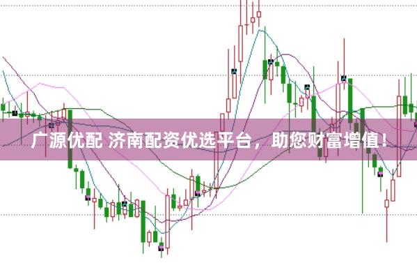 广源优配 济南配资优选平台,助您财富增值!
