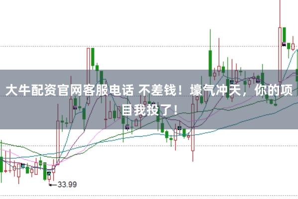 大牛配资官网客服电话 不差钱！壕气冲天，你的项目我投了！