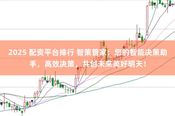 2025 配资平台排行 智策管家：您的智能决策助手，高效决策，共创未来美好明天！