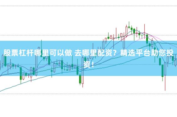 股票杠杆哪里可以做 去哪里配资?精选平台助您投资!