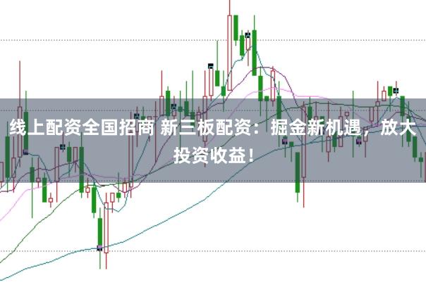 线上配资全国招商 新三板配资：掘金新机遇，放大投资收益！