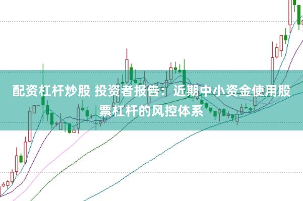 配资杠杆炒股 投资者报告:近期中小资金使用股票杠杆的风控体系