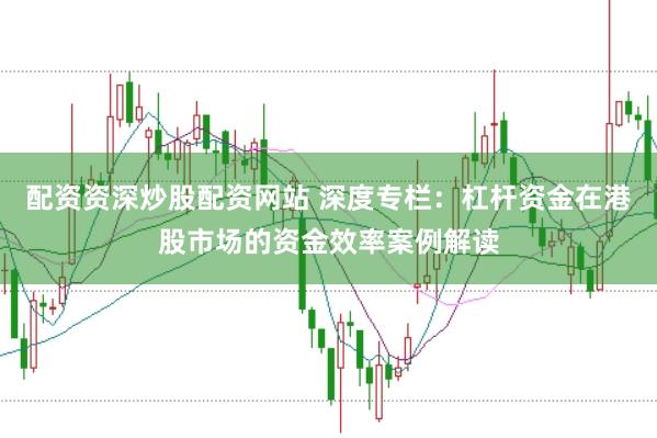 配资资深炒股配资网站 深度专栏:杠杆资金在港股市场的资金效率案例解读