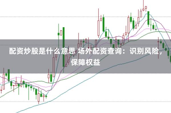 配资炒股是什么意思 场外配资查询：识别风险，保障权益