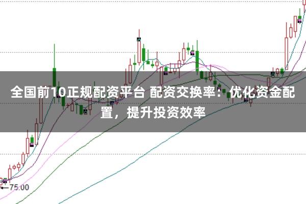全国前10正规配资平台 配资交换率：优化资金配置，提升投资效率
