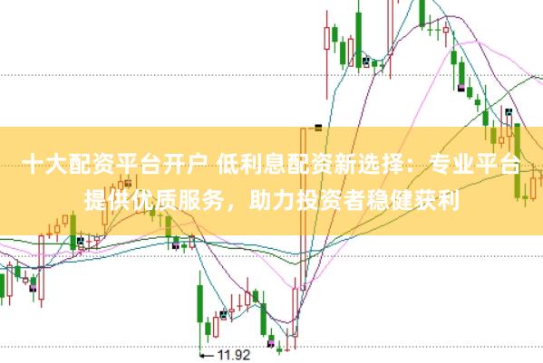 十大配资平台开户 低利息配资新选择:专业平台提供优质服务,助力投资者稳健获利
