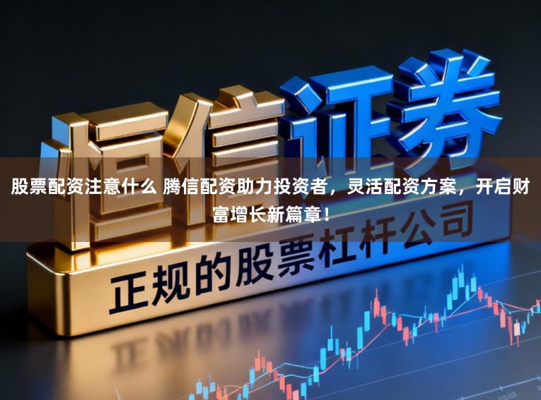 股票配资注意什么 腾信配资助力投资者，灵活配资方案，开启财富增长新篇章！