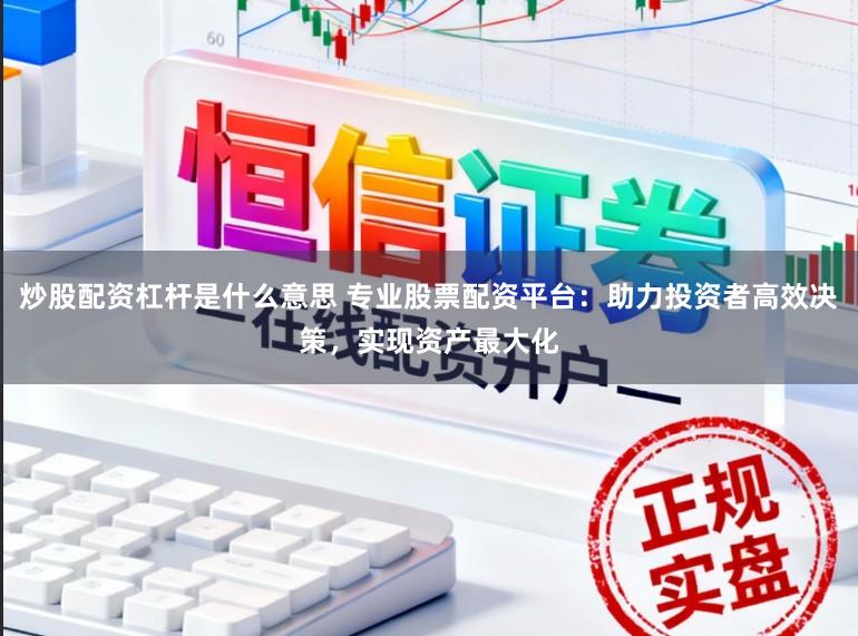炒股配资杠杆是什么意思 专业股票配资平台：助力投资者高效决策，实现资产最大化