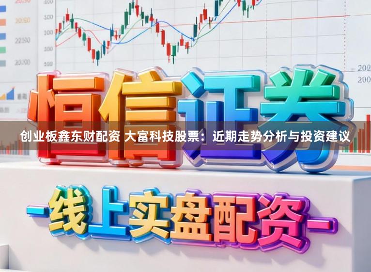 创业板鑫东财配资 大富科技股票：近期走势分析与投资建议