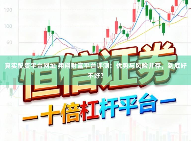 真实配资平台网址 翔翔财富平台评测：优势与风险并存，到底好不好？
