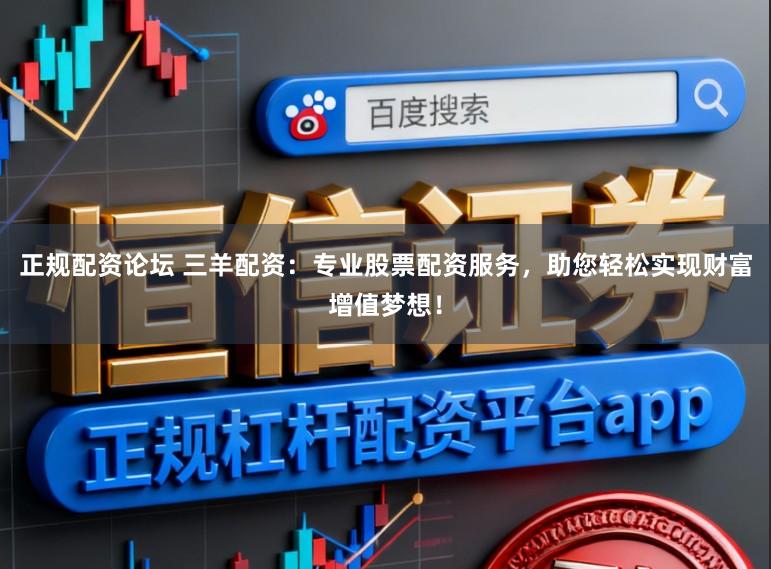 正规配资论坛 三羊配资：专业股票配资服务，助您轻松实现财富增值梦想！